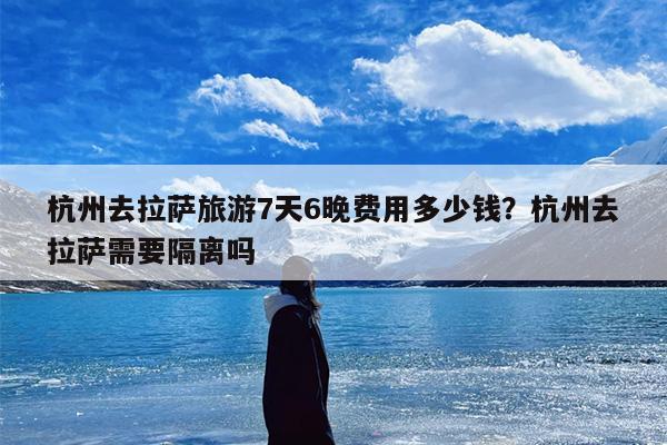 杭州去拉萨旅游7天6晚费用多少钱？杭州去拉萨需要隔离吗