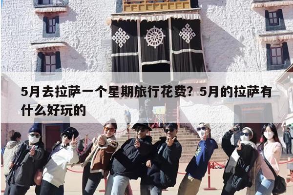 5月去拉萨一个星期旅行花费？5月的拉萨有什么好玩的