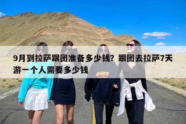 9月到拉萨跟团准备多少钱？跟团去拉萨7天游一个人需要多少钱