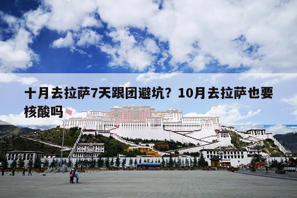 十月去拉萨7天跟团避坑？10月去拉萨也要核酸吗