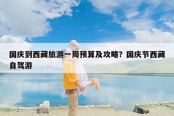 国庆到西藏旅游一周预算及攻略？国庆节西藏自驾游