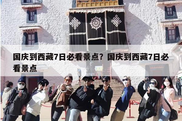 国庆到西藏7日必看景点？国庆到西藏7日必看景点