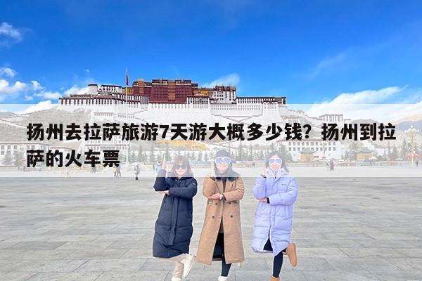 扬州去拉萨旅游7天游大概多少钱？扬州到拉萨的火车票