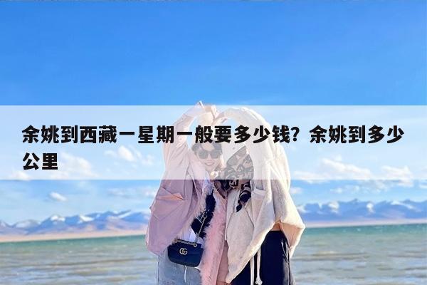 余姚到西藏一星期一般要多少钱？余姚到多少公里