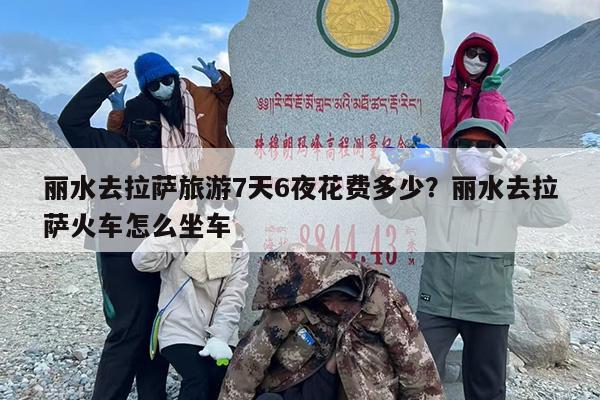 丽水去拉萨旅游7天6夜花费多少？丽水去拉萨火车怎么坐车