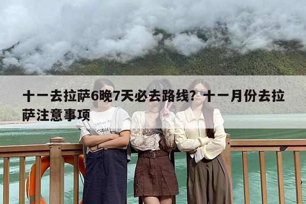 十一去拉萨6晚7天必去路线？十一月份去拉萨注意事项