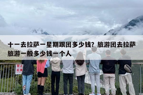 十一去拉萨一星期跟团多少钱？旅游团去拉萨旅游一般多少钱一个人