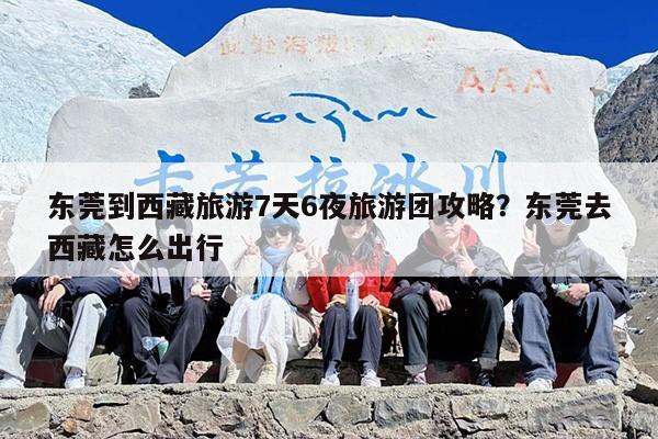 东莞到西藏旅游7天6夜旅游团攻略？东莞去西藏怎么出行