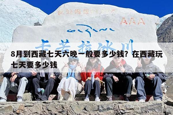 8月到西藏七天六晚一般要多少钱？在西藏玩七天要多少钱