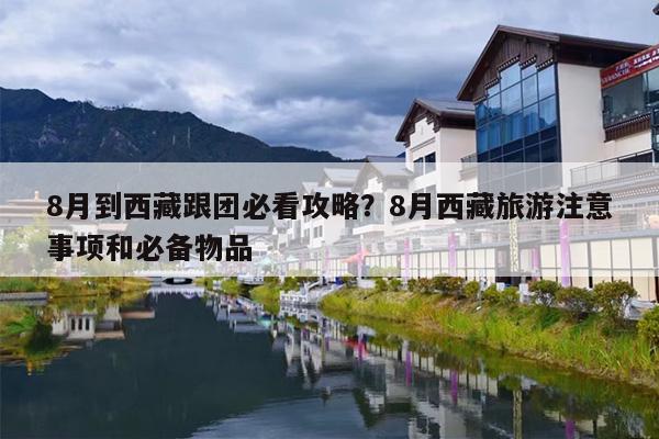 8月到西藏跟团必看攻略？8月西藏旅游注意事项和必备物品