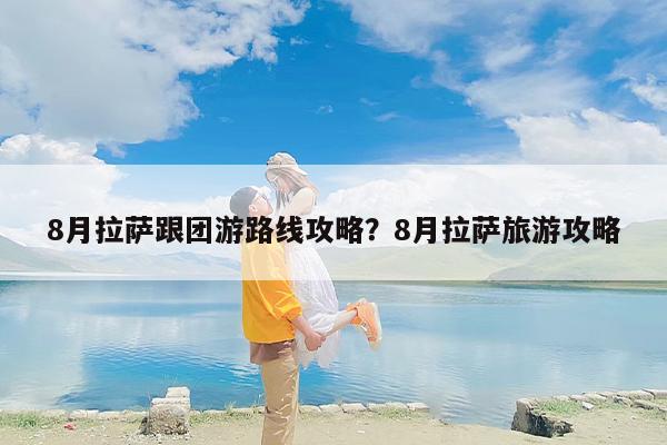 8月拉萨跟团游路线攻略？8月拉萨旅游攻略