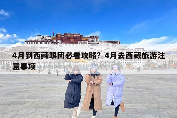 4月到西藏跟团必看攻略？4月去西藏旅游注意事项