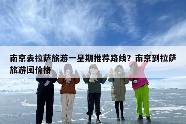 南京去拉萨旅游一星期推荐路线？南京到拉萨旅游团价格