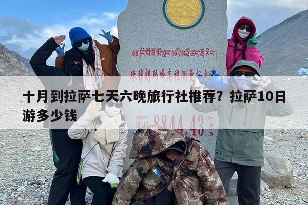 十月到拉萨七天六晚旅行社推荐？拉萨10日游多少钱