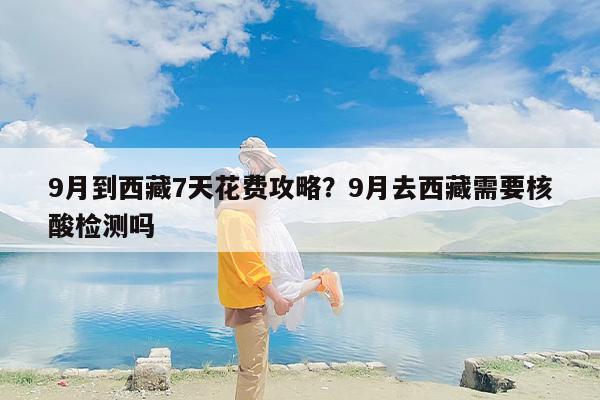 9月到西藏7天花费攻略？9月去西藏需要核酸检测吗