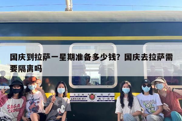 国庆到拉萨一星期准备多少钱？国庆去拉萨需要隔离吗