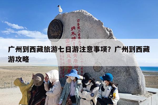 广州到西藏旅游七日游注意事项？广州到西藏游攻略
