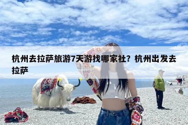 杭州去拉萨旅游7天游找哪家社？杭州出发去拉萨