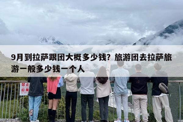9月到拉萨跟团大概多少钱?旅游团去拉萨旅游一般多少钱一个人 9月到拉萨跟团大概多少钱?旅游团去拉萨旅游一般多少钱一个人