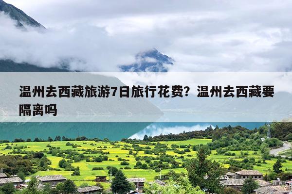 温州去西藏旅游7日旅行花费?温州去西藏要隔离吗 温州去西藏旅游7日旅行花费?温州去西藏要隔离吗