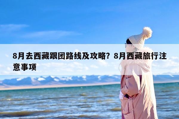 8月去西藏跟团路线及攻略？8月西藏旅行注意事项
