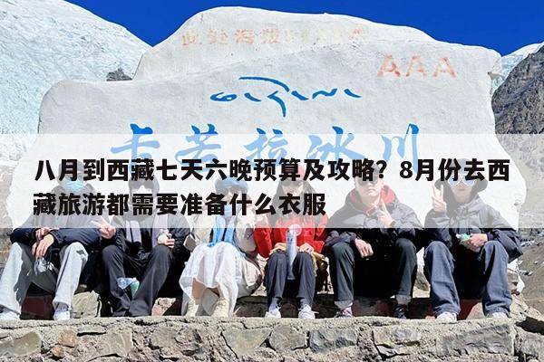 八月到西藏七天六晚预算及攻略?8月份去西藏旅游都需要准备什么衣服 八月到西藏七天六晚预算及攻略?8月份去西藏旅游都需要准备什么衣服