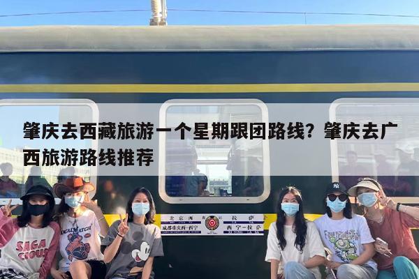 肇庆去西藏旅游一个星期跟团路线？肇庆去广西旅游路线推荐