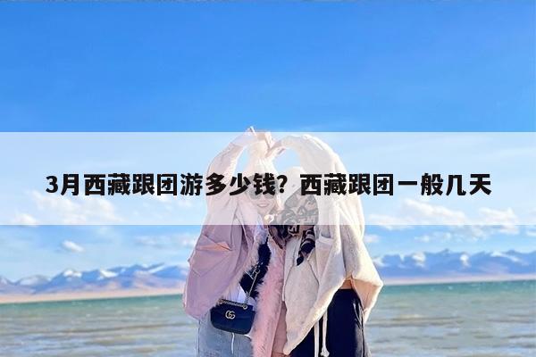 3月西藏跟团游多少钱？西藏跟团一般几天