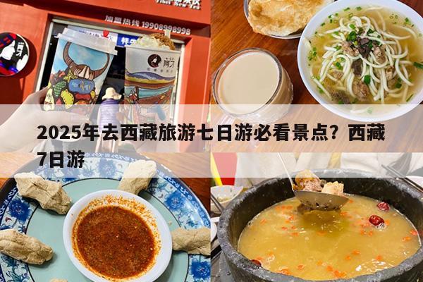 2025年去西藏旅游七日游必看景点?西藏7日游 2025年去西藏旅游七日游必看景点?西藏7日游