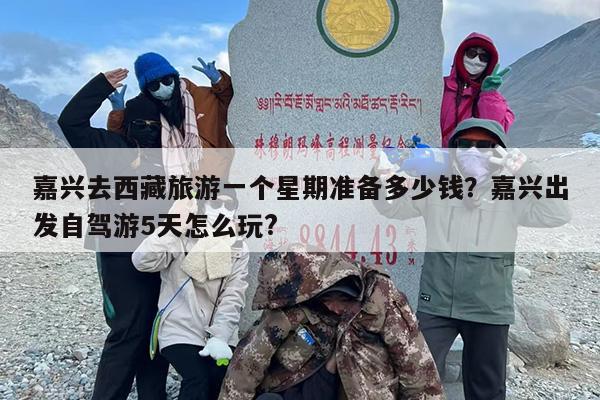 嘉兴去西藏旅游一个星期准备多少钱?嘉兴出发自驾游5天怎么玩? 嘉兴去西藏旅游一个星期准备多少钱?嘉兴出发自驾游5天怎么玩?