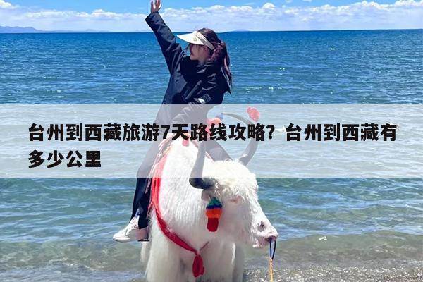 台州到西藏旅游7天路线攻略？台州到西藏有多少公里