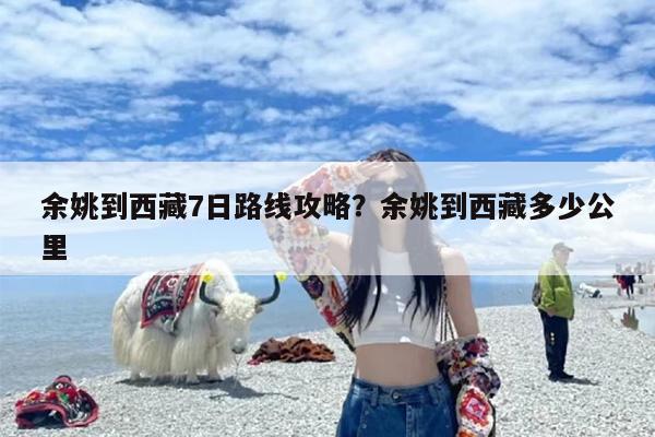 余姚到西藏7日路线攻略?余姚到西藏多少公里 余姚到西藏7日路线攻略?余姚到西藏多少公里