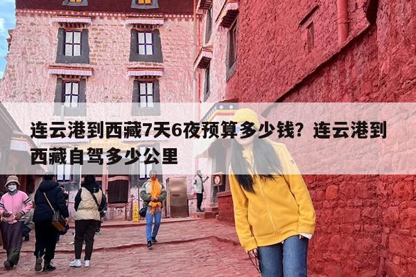 连云港到西藏7天6夜预算多少钱？连云港到西藏自驾多少公里