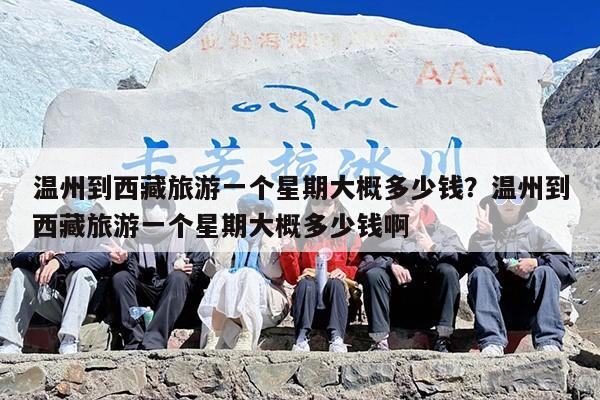 温州到西藏旅游一个星期大概多少钱？温州到西藏旅游一个星期大概多少钱啊