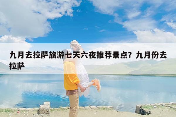 九月去拉萨旅游七天六夜推荐景点？九月份去拉萨