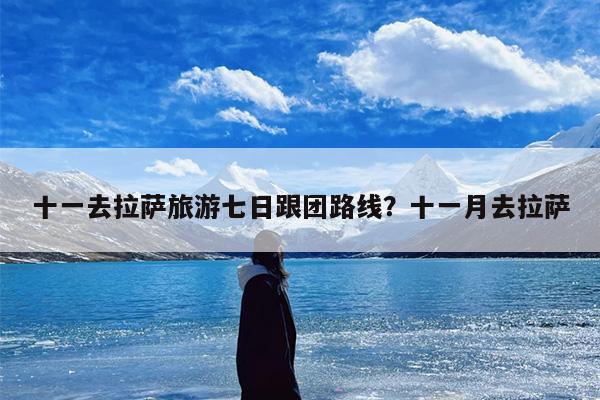 十一去拉萨旅游七日跟团路线？十一月去拉萨