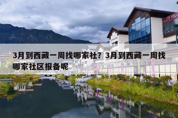 3月到西藏一周找哪家社？3月到西藏一周找哪家社区报备呢