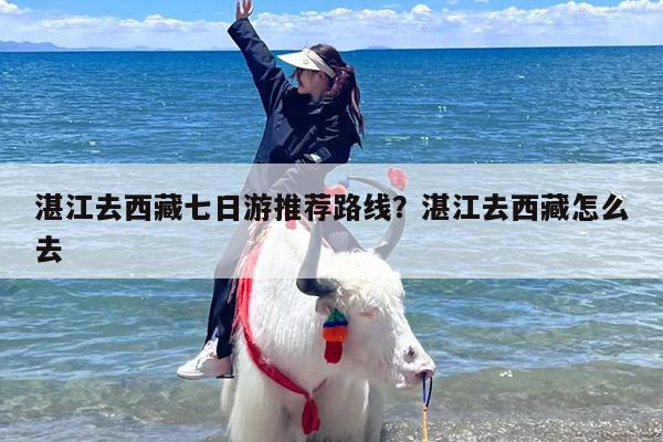湛江去西藏七日游推荐路线?湛江去西藏怎么去 湛江去西藏七日游推荐路线?湛江去西藏怎么去