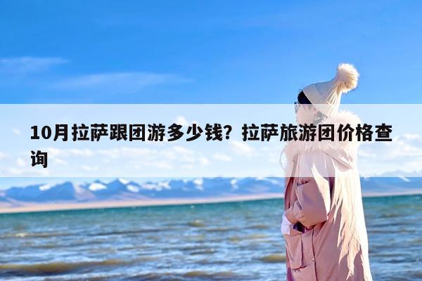 10月拉萨跟团游多少钱?拉萨旅游团价格查询 10月拉萨跟团游多少钱?拉萨旅游团价格查询