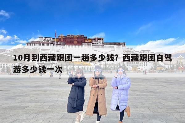 10月到西藏跟团一趟多少钱？西藏跟团自驾游多少钱一次
