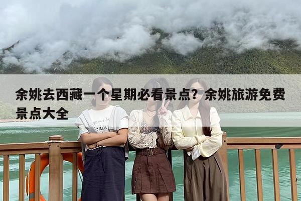 余姚去西藏一个星期必看景点？余姚旅游免费景点大全