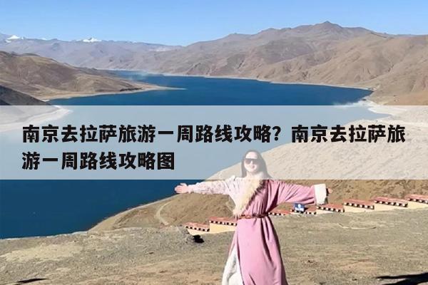 南京去拉萨旅游一周路线攻略？南京去拉萨旅游一周路线攻略图