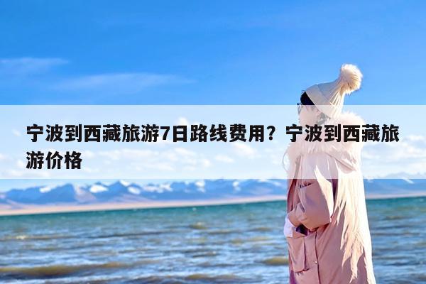 宁波到西藏旅游7日路线费用？宁波到西藏旅游价格