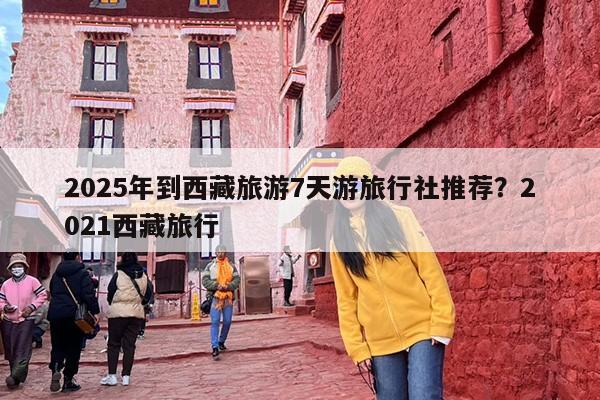 2025年到西藏旅游7天游旅行社推荐？2021西藏旅行