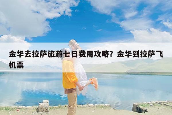金华去拉萨旅游七日费用攻略?金华到拉萨飞机票 金华去拉萨旅游七日费用攻略?金华到拉萨飞机票