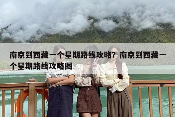 南京到西藏一个星期路线攻略？南京到西藏一个星期路线攻略图